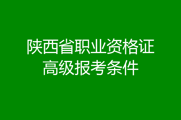 陕西省职业资格证高级报考条件