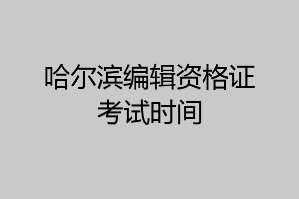 哈尔滨编辑资格证考试时间