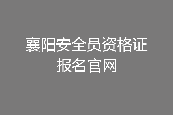 襄阳安全员资格证报名官网