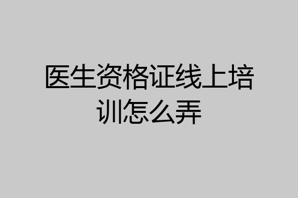 医生资格证线上培训怎么弄