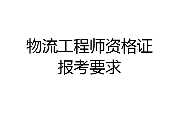 物流工程师资格证报考要求