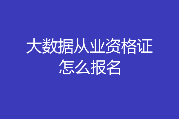 大数据从业资格证怎么报名