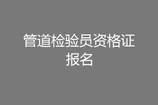 管道检验员资格证报名