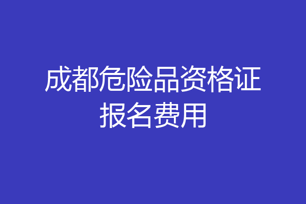 成都危险品资格证报名费用