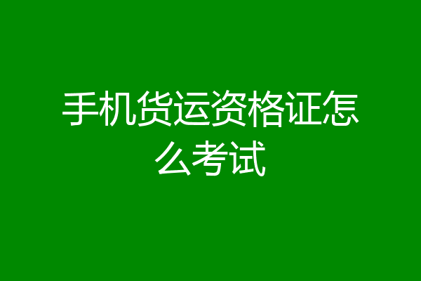 手机货运资格证怎么考试
