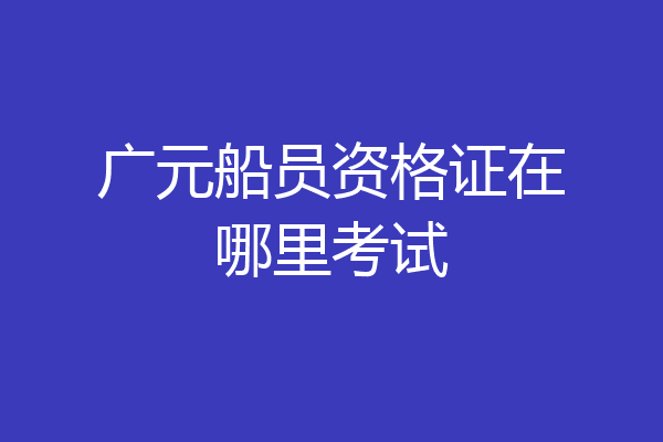 广元船员资格证在哪里考试