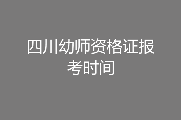 四川幼师资格证报考时间