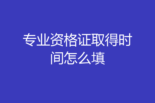 专业资格证取得时间怎么填
