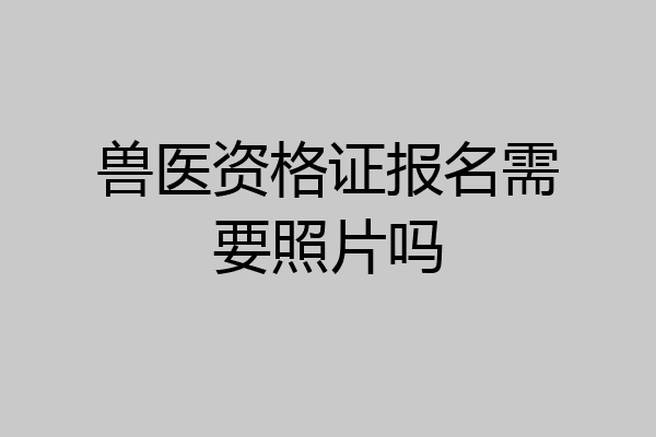 兽医资格证报名需要照片吗