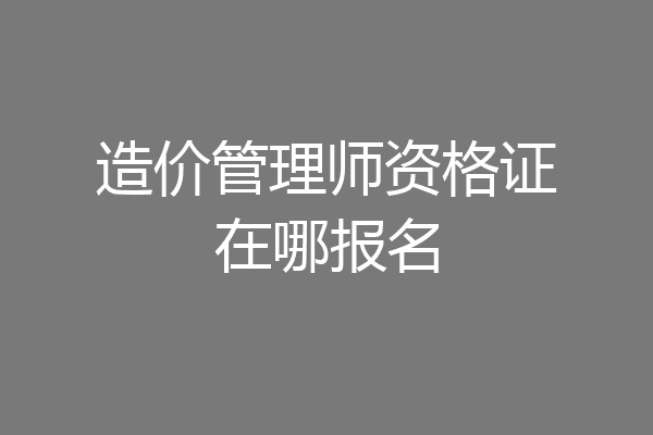 造价管理师资格证在哪报名