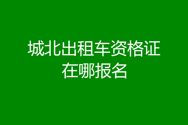 城北出租车资格证在哪报名