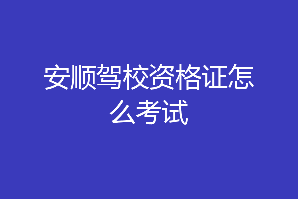 安顺驾校资格证怎么考试