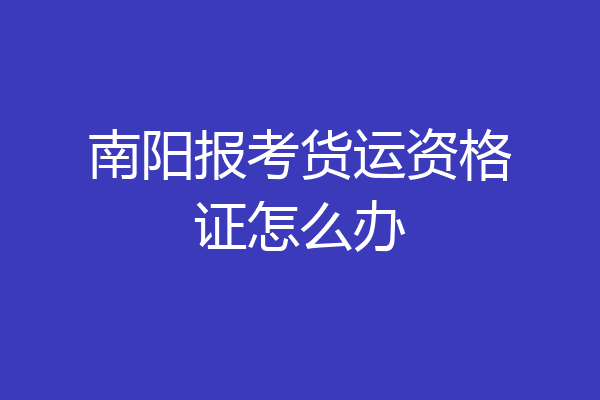 南阳报考货运资格证怎么办
