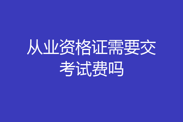 从业资格证需要交考试费吗