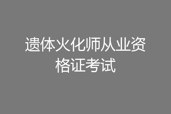 遗体火化师从业资格证考试