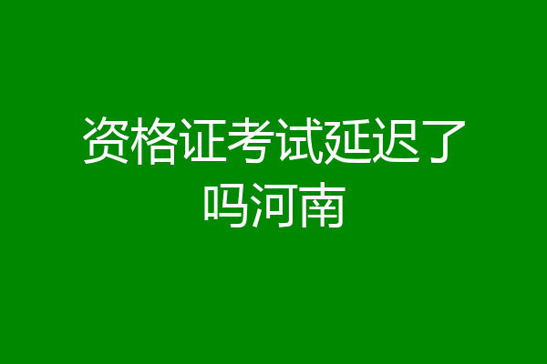 资格证考试延迟了吗河南