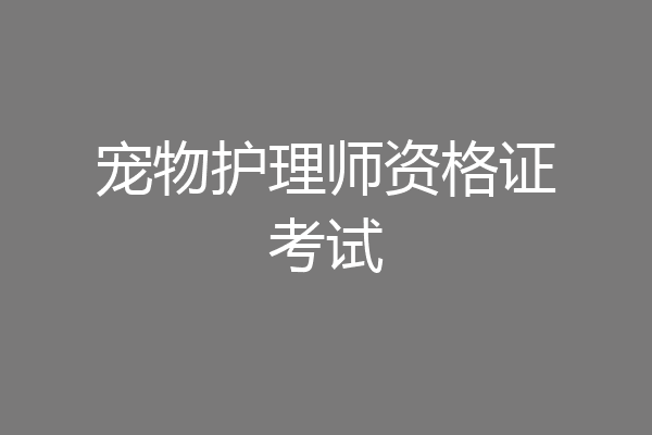 宠物护理师资格证考试
