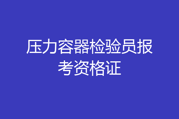 压力容器检验员报考资格证