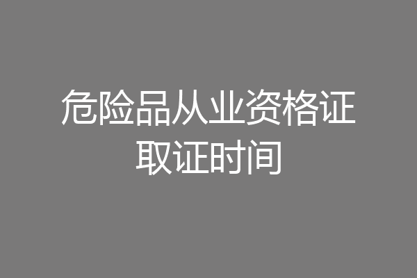 危险品从业资格证取证时间