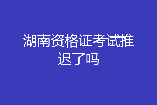 湖南资格证考试推迟了吗