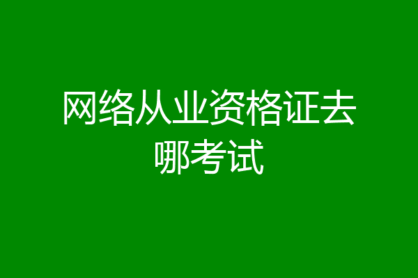 网络从业资格证去哪考试