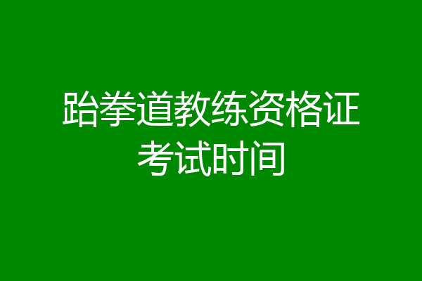 跆拳道教练资格证考试时间