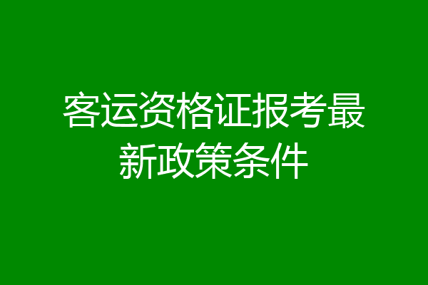 客运资格证报考最新政策条件