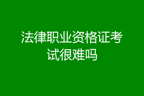 法律职业资格证考试很难吗