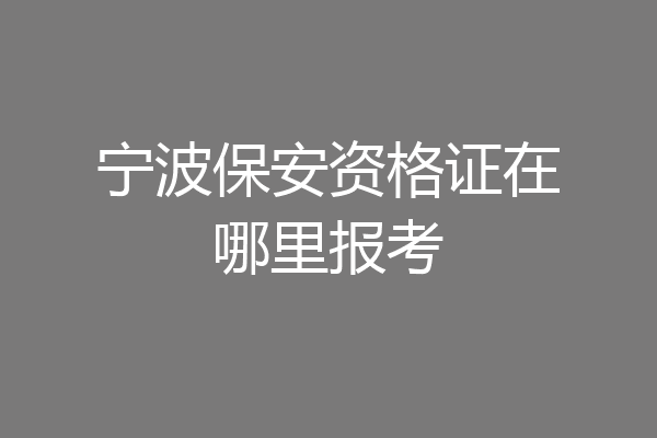 宁波保安资格证在哪里报考