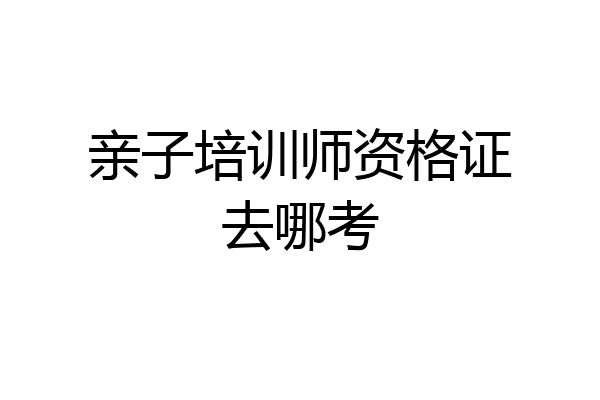 亲子培训师资格证去哪考