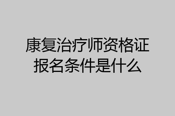 康复治疗师资格证报名条件是什么