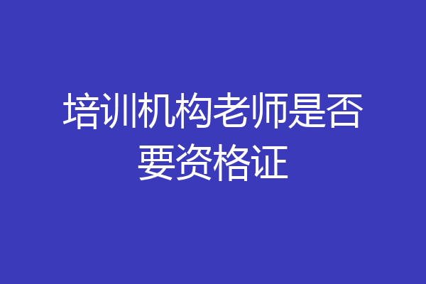 培训机构老师是否要资格证