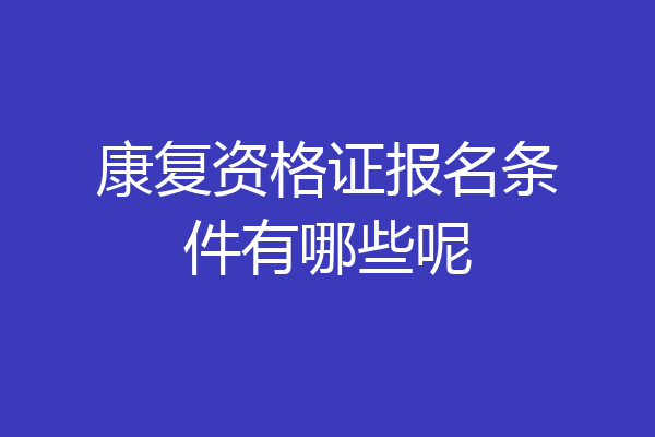 康复资格证报名条件有哪些呢