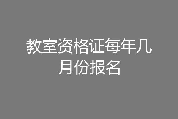 教室资格证每年几月份报名
