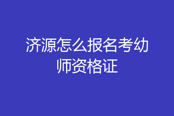 济源怎么报名考幼师资格证