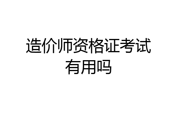 造价师资格证考试有用吗