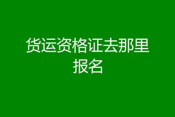 货运资格证去那里报名