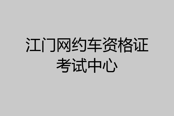 江门网约车资格证考试中心