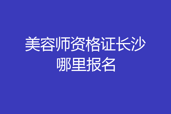 美容师资格证长沙哪里报名