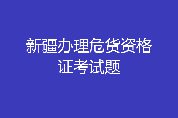 新疆办理危货资格证考试题