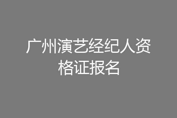 广州演艺经纪人资格证报名