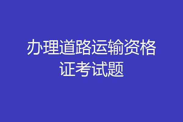 办理道路运输资格证考试题