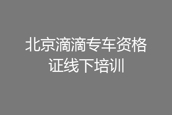 北京滴滴专车资格证线下培训
