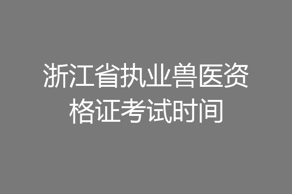 浙江省执业兽医资格证考试时间
