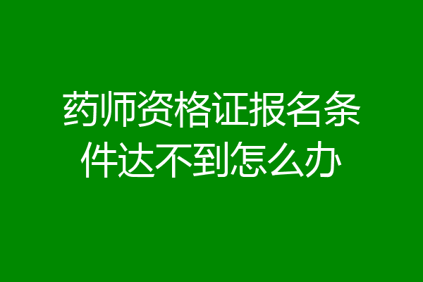 药师资格证报名条件达不到怎么办