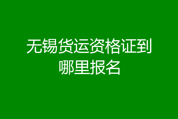 无锡货运资格证到哪里报名