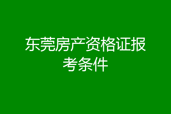 东莞房产资格证报考条件
