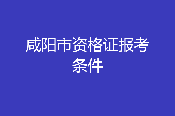 咸阳市资格证报考条件