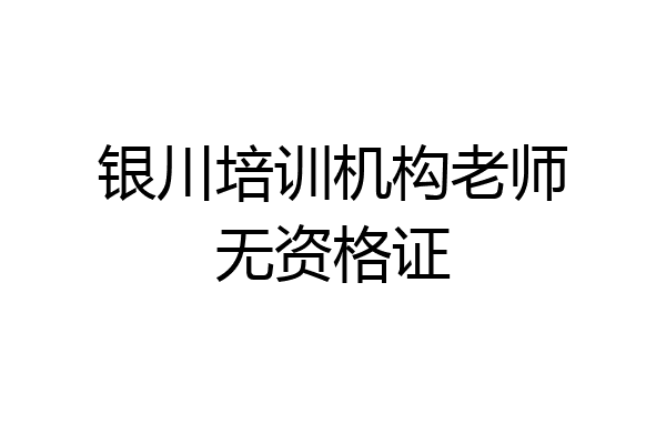 银川培训机构老师无资格证