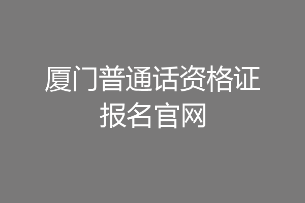 厦门普通话资格证报名官网